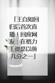 王自如回归后首次直播！回应网友：在格力工资是以前几分之一