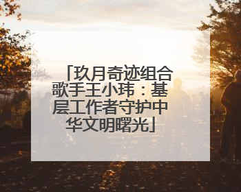 玖月奇迹组合歌手王小玮：基层工作者守护中华文明曙光