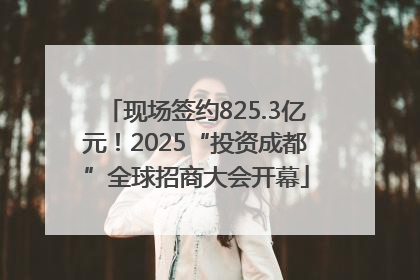 现场签约825.3亿元！2025“投资成都”全球招商大会开幕