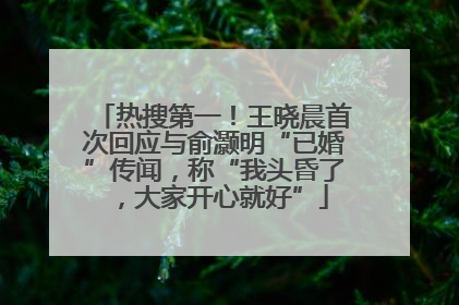 热搜第一！王晓晨首次回应与俞灏明“已婚”传闻，称“我头昏了，大家开心就好”