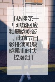 热搜第一！邓超回应和鹿晗吃饭，此前节目彩排演唱鹿晗歌曲时失控落泪