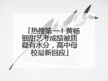 热搜第一！黄杨钿甜艺考成绩被质疑有水分，高中母校最新回应