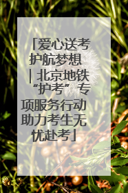 爱心送考 护航梦想｜北京地铁“护考”专项服务行动助力考生无忧赴考