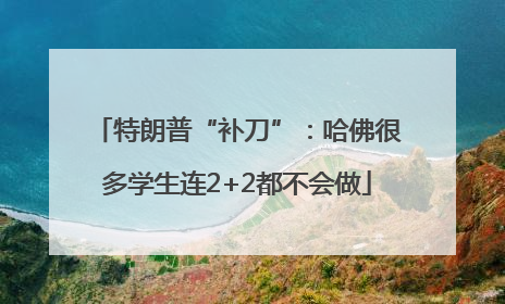 特朗普“补刀”：哈佛很多学生连2+2都不会做