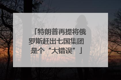 特朗普再提将俄罗斯赶出七国集团是个“大错误”