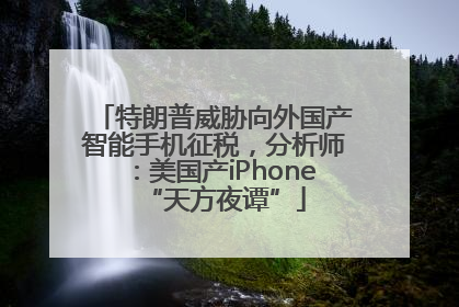 特朗普威胁向外国产智能手机征税，分析师：美国产iPhone“天方夜谭”