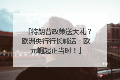 特朗普政策送大礼？欧洲央行行长喊话：欧元崛起正当时！