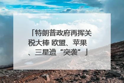 特朗普政府再挥关税大棒 欧盟、苹果、三星遭“突袭”