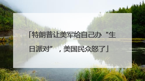 特朗普让美军给自己办“生日派对”，美国民众怒了