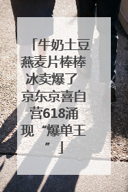 牛奶土豆燕麦片棒棒冰卖爆了 京东京喜自营618涌现“爆单王”