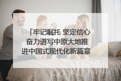 牢记嘱托 坚定信心 奋力谱写中原大地推进中国式现代化新篇章（六）河南绘就“行走河南·读懂中国”新画卷丨牢记嘱托谱新篇