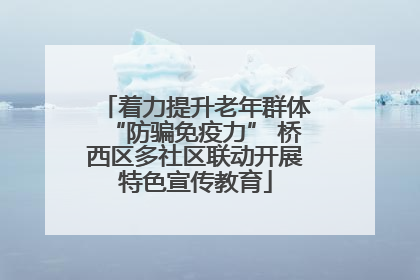 着力提升老年群体“防骗免疫力” 桥西区多社区联动开展特色宣传教育
