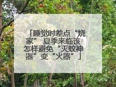 睡觉时差点“烧家” 夏季来临该怎样避免“灭蚊神器”变“火器”
