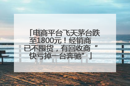 电商平台飞天茅台跌至1800元！经销商已不囤货，有回收商“快亏掉一台奔驰”
