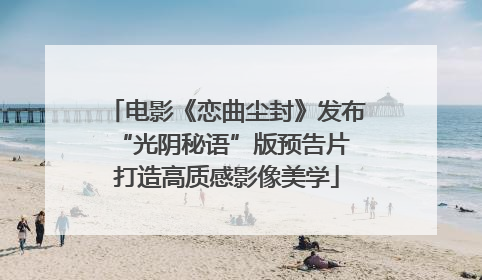 电影《恋曲尘封》发布“光阴秘语”版预告片 打造高质感影像美学