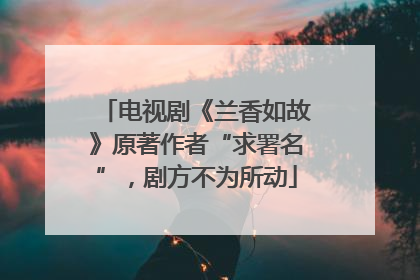 电视剧《兰香如故》原著作者“求署名”，剧方不为所动