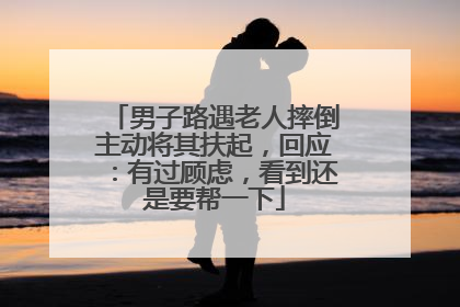 男子路遇老人摔倒主动将其扶起，回应：有过顾虑，看到还是要帮一下
