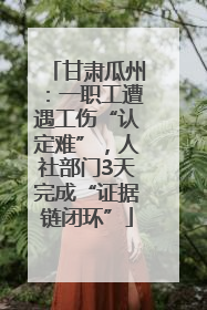甘肃瓜州：一职工遭遇工伤“认定难”，人社部门3天完成“证据链闭环”