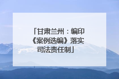 甘肃兰州：编印《案例选编》落实司法责任制