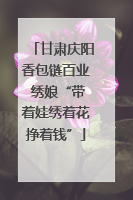 甘肃庆阳香包链百业 绣娘“带着娃绣着花挣着钱”