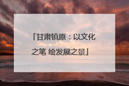 甘肃镇原：以文化之笔 绘发展之景