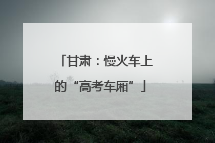 甘肃：慢火车上的“高考车厢”