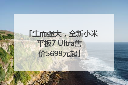 生而强大，全新小米平板7 Ultra售价5699元起