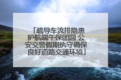疏导车流排隐患 护航端午保团圆 公安交警假期执守确保良好道路交通环境
