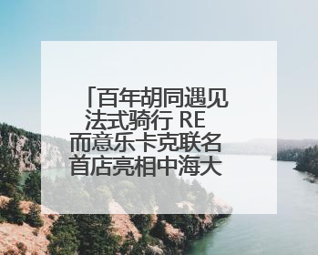百年胡同遇见法式骑行 RE而意乐卡克联名首店亮相中海大吉巷