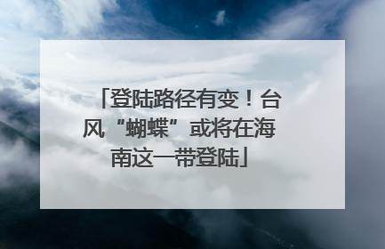 登陆路径有变！台风“蝴蝶”或将在海南这一带登陆
