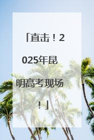 直击！2025年昆明高考现场！