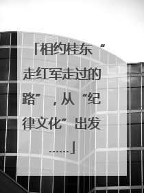 相约桂东“走红军走过的路”，从“纪律文化”出发……