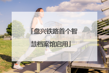 盘兴铁路首个智慧档案馆启用