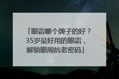 眼霜哪个牌子的好？35岁最好用的眼霜，解锁眼周抗老密码