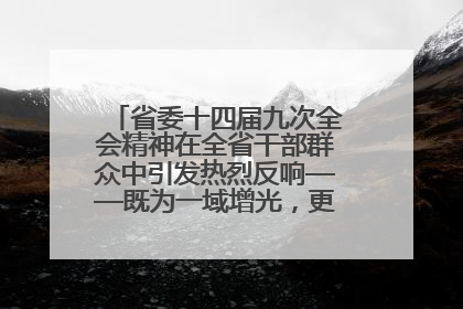 省委十四届九次全会精神在全省干部群众中引发热烈反响——既为一域增光，更为全局添彩