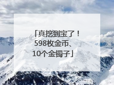 真挖到宝了！598枚金币、10个金镯子
