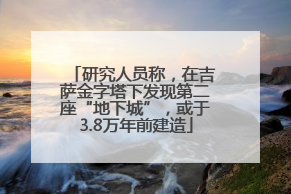 研究人员称，在吉萨金字塔下发现第二座“地下城”，或于3.8万年前建造