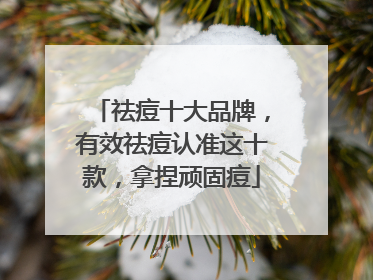 祛痘十大品牌，有效祛痘认准这十款，拿捏顽固痘