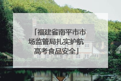 福建省南平市市场监管局扎实护航高考食品安全