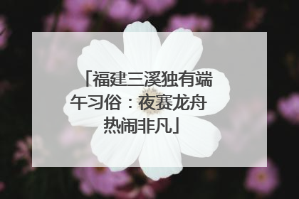 福建三溪独有端午习俗：夜赛龙舟 热闹非凡