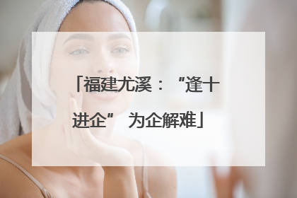 福建尤溪：“逢十进企” 为企解难