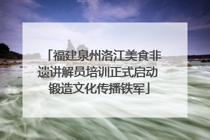 福建泉州洛江美食非遗讲解员培训正式启动 锻造文化传播铁军