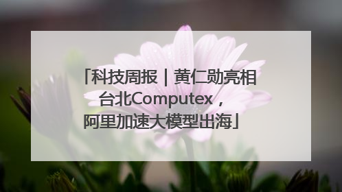 科技周报｜黄仁勋亮相台北Computex，阿里加速大模型出海