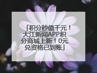 积分秒值千元！大江新闻APP积分商城上新！0元兑资格已到账