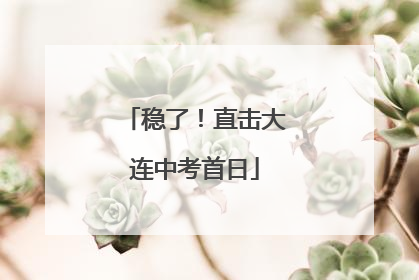 稳了！直击大连中考首日