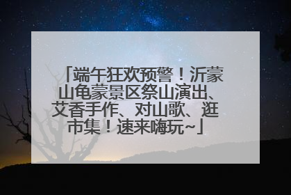 端午狂欢预警！沂蒙山龟蒙景区祭山演出、艾香手作、对山歌、逛市集！速来嗨玩~