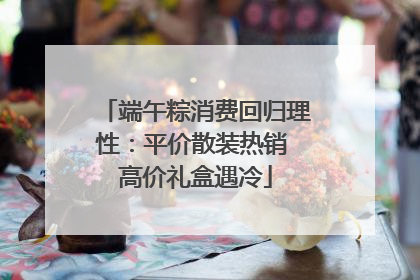 端午粽消费回归理性：平价散装热销 高价礼盒遇冷