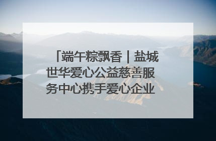 端午粽飘香｜盐城世华爱心公益慈善服务中心携手爱心企业发起情暖“城市守护者”慰问活动