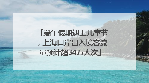 端午假期遇上儿童节，上海口岸出入境客流量预计超34万人次