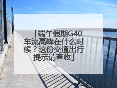端午假期G40车流高峰在什么时候？这份交通出行提示请查收